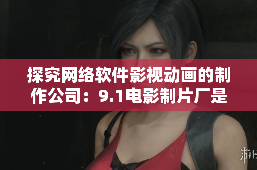 探究网络软件影视动画的制作公司：9.1电影制片厂是谁家？