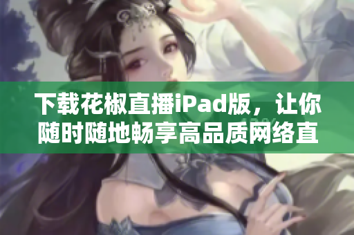 下载花椒直播iPad版，让你随时随地畅享高品质网络直播体验