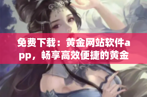 免费下载：黄金网站软件app，畅享高效便捷的黄金交易体验