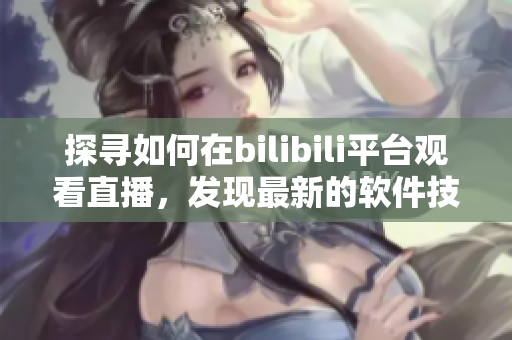 探寻如何在bilibili平台观看直播，发现最新的软件技巧