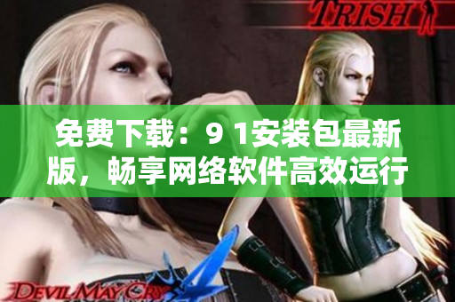 免费下载：9 1安装包最新版，畅享网络软件高效运行！