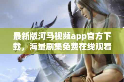 最新版河马视频app官方下载，海量剧集免费在线观看