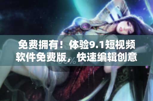 免费拥有！体验9.1短视频软件免费版，快速编辑创意短视频