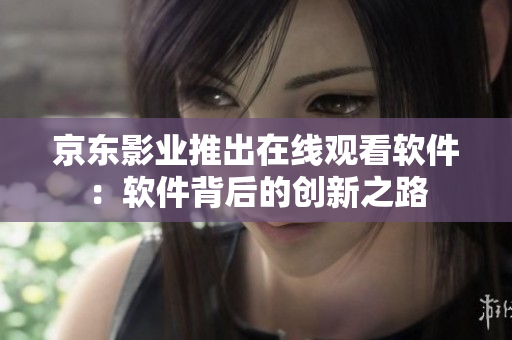 京东影业推出在线观看软件：软件背后的创新之路