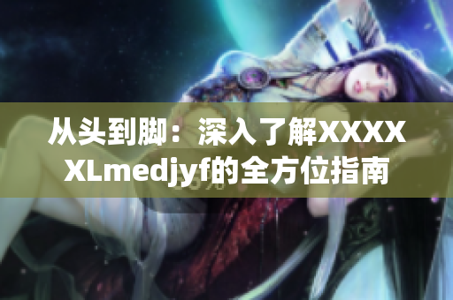 从头到脚：深入了解XXXXXLmedjyf的全方位指南