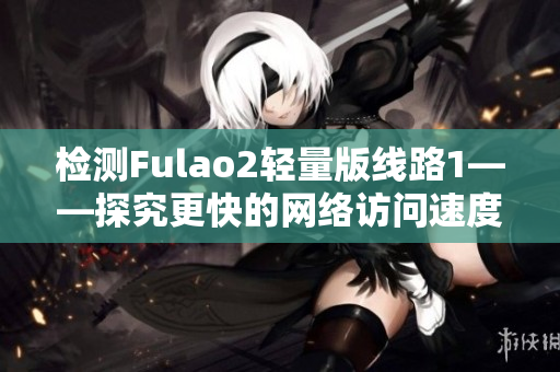 检测Fulao2轻量版线路1——探究更快的网络访问速度