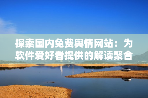 探索国内免费舆情网站：为软件爱好者提供的解读聚合站