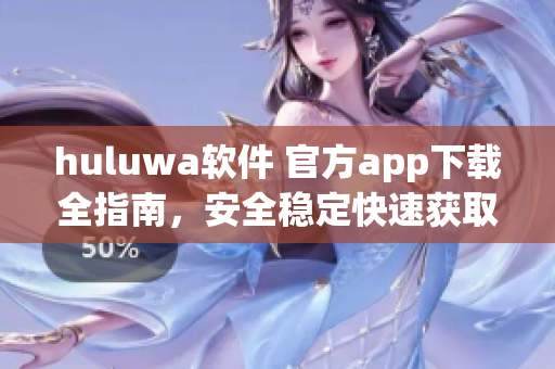 huluwa软件 官方app下载全指南，安全稳定快速获取