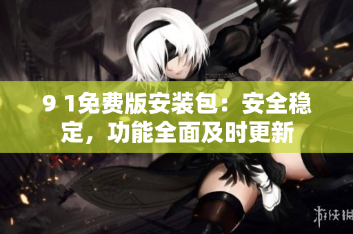 9 1免费版安装包：安全稳定，功能全面及时更新
