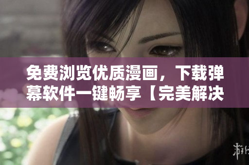免费浏览优质漫画，下载弹幕软件一键畅享【完美解决方案】