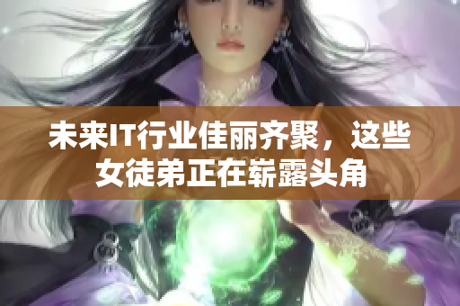 未来IT行业佳丽齐聚，这些女徒弟正在崭露头角