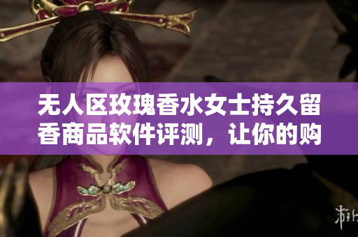 无人区玫瑰香水女士持久留香商品软件评测，让你的购物更精准