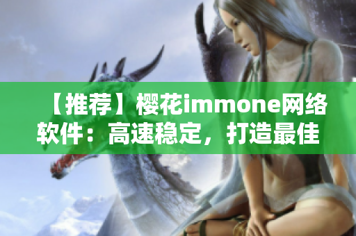 【推荐】樱花immone网络软件：高速稳定，打造最佳用户体验