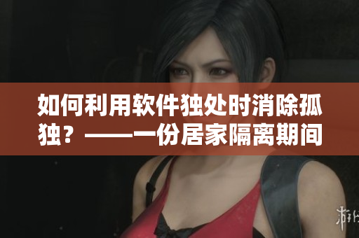 如何利用软件独处时消除孤独？——一份居家隔离期间的安慰指南