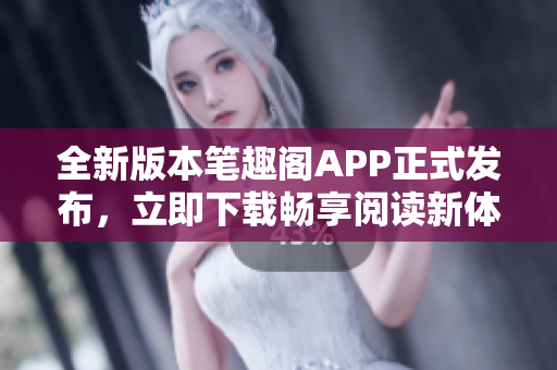 全新版本笔趣阁APP正式发布，立即下载畅享阅读新体验