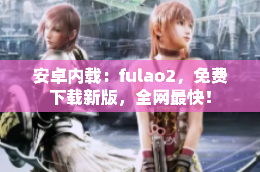 安卓内载：fulao2，免费下载新版，全网最快！