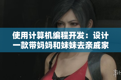 使用计算机编程开发：设计一款带妈妈和妹妹去亲戚家的APP