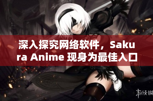 深入探究网络软件，Sakura Anime 现身为最佳入口