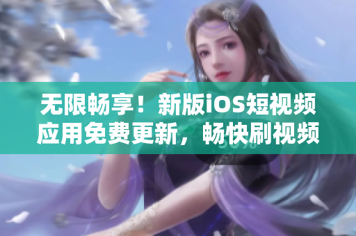 无限畅享！新版iOS短视频应用免费更新，畅快刷视频体验更流畅