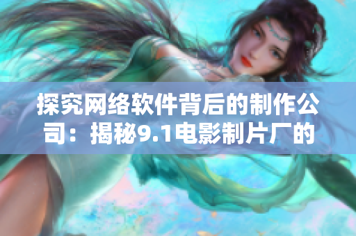 探究网络软件背后的制作公司：揭秘9.1电影制片厂的制作过程