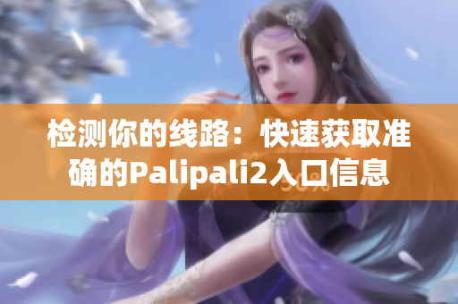 检测你的线路：快速获取准确的Palipali2入口信息