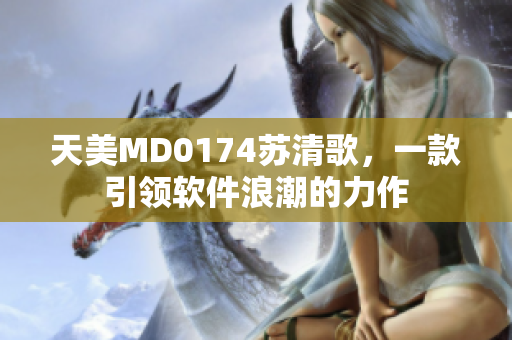 天美MD0174苏清歌，一款引领软件浪潮的力作