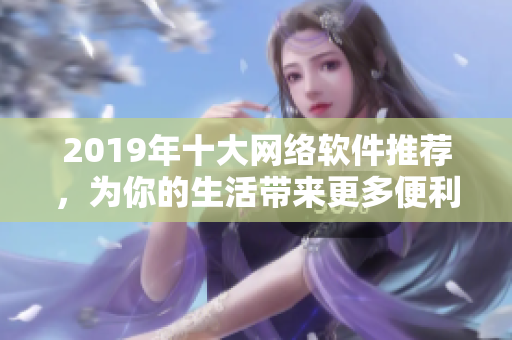 2019年十大网络软件推荐，为你的生活带来更多便利！