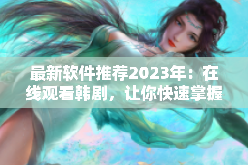 最新软件推荐2023年：在线观看韩剧，让你快速掌握软件精髓！