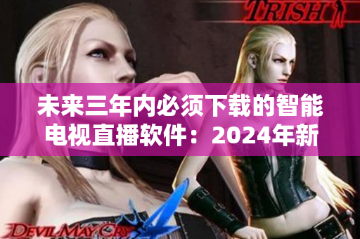 未来三年内必须下载的智能电视直播软件：2024年新版发布！