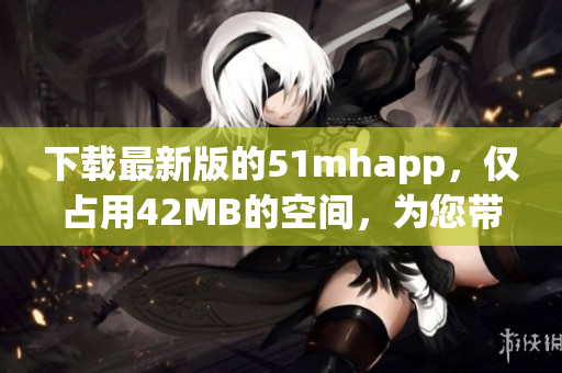 下载最新版的51mhapp，仅占用42MB的空间，为您带来最优质的软件体验