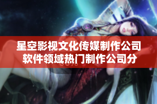 星空影视文化传媒制作公司 软件领域热门制作公司分享