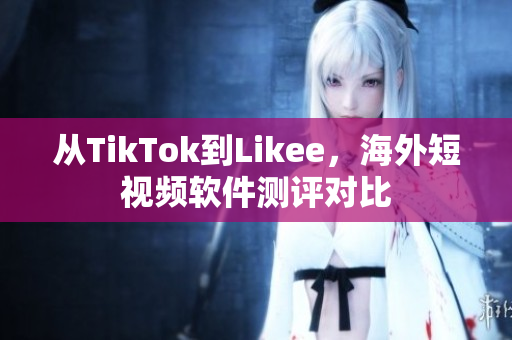 从TikTok到Likee，海外短视频软件测评对比