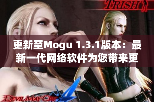 更新至Mogu 1.3.1版本：最新一代网络软件为您带来更多惊喜