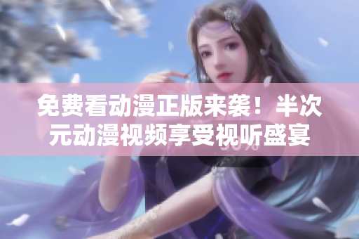 免费看动漫正版来袭！半次元动漫视频享受视听盛宴