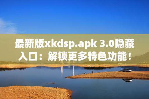 最新版xkdsp.apk 3.0隐藏入口：解锁更多特色功能！