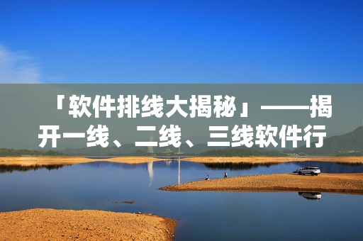 「软件排线大揭秘」——揭开一线、二线、三线软件行业的区别与发展趋势