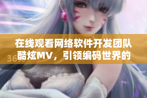 在线观看网络软件开发团队酷炫MV，引领编码世界的星空之旅