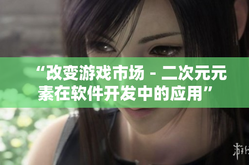 “改变游戏市场 - 二次元元素在软件开发中的应用”