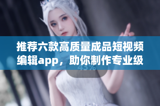 推荐六款高质量成品短视频编辑app，助你制作专业级短视频！