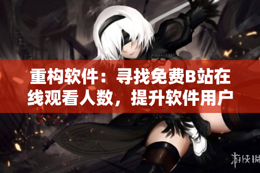 重构软件：寻找免费B站在线观看人数，提升软件用户体验