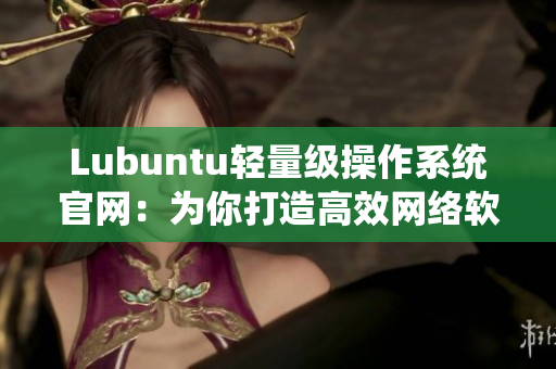 Lubuntu轻量级操作系统官网：为你打造高效网络软件环境