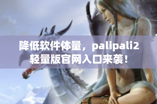 降低软件体量，palipali2轻量版官网入口来袭！