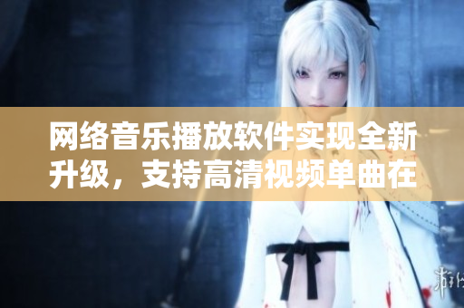 网络音乐播放软件实现全新升级，支持高清视频单曲在线播放