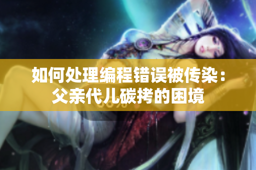 如何处理编程错误被传染：父亲代儿碳拷的困境