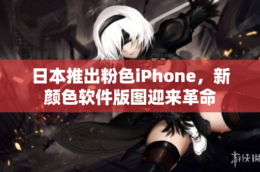 日本推出粉色iPhone，新颜色软件版图迎来革命