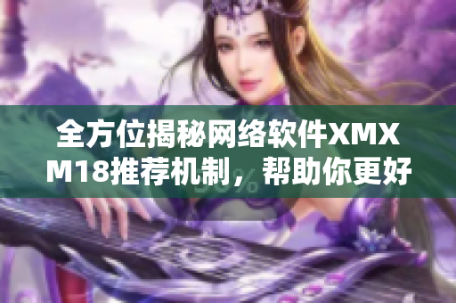 全方位揭秘网络软件XMXM18推荐机制，帮助你更好地了解软件推荐原理