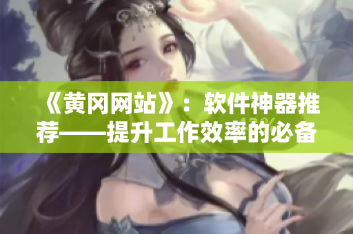 《黄冈网站》：软件神器推荐——提升工作效率的必备利器