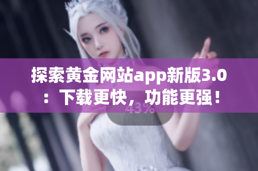 探索黄金网站app新版3.0：下载更快，功能更强！