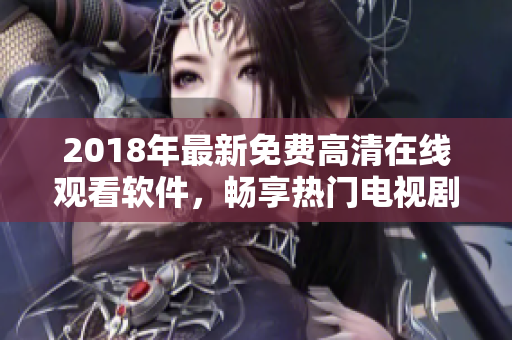 2018年最新免费高清在线观看软件，畅享热门电视剧