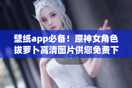 壁纸app必备！原神女角色拔萝卜高清图片供您免费下载！